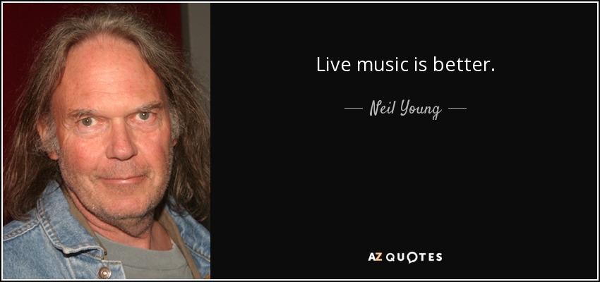 Live music is better. - Neil Young