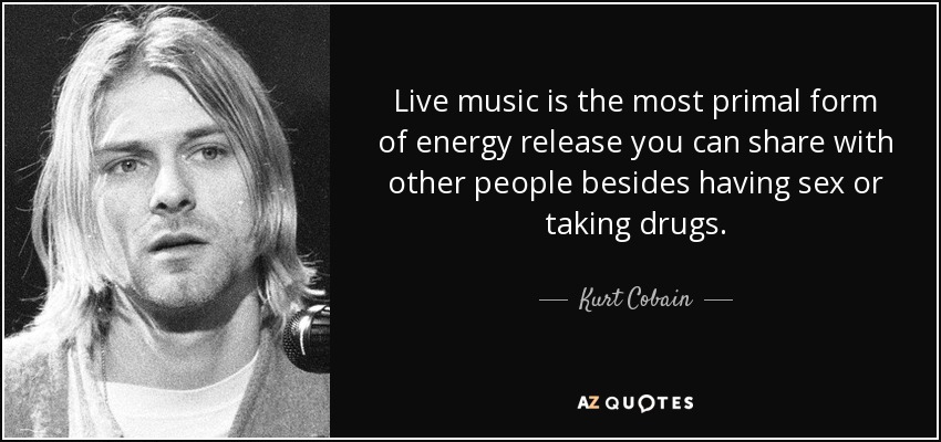 Live music is the most primal form of energy release you can share with other people besides having sex or taking drugs. - Kurt Cobain