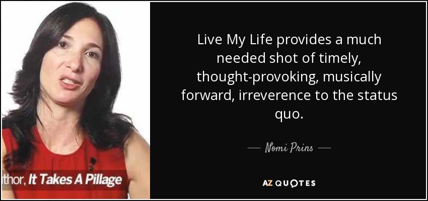 Live My Life provides a much needed shot of timely, thought-provoking, musically forward, irreverence to the status quo. - Nomi Prins