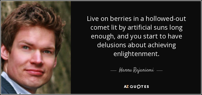 Live on berries in a hollowed-out comet lit by artificial suns long enough, and you start to have delusions about achieving enlightenment. - Hannu Rajaniemi