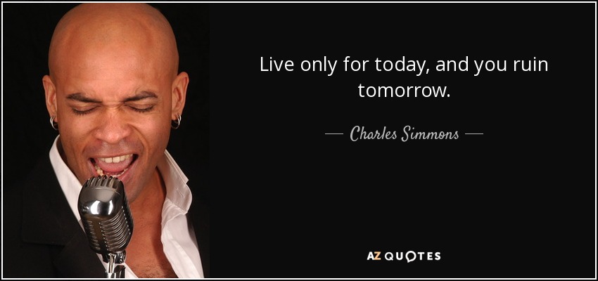 Live only for today, and you ruin tomorrow. - Charles Simmons