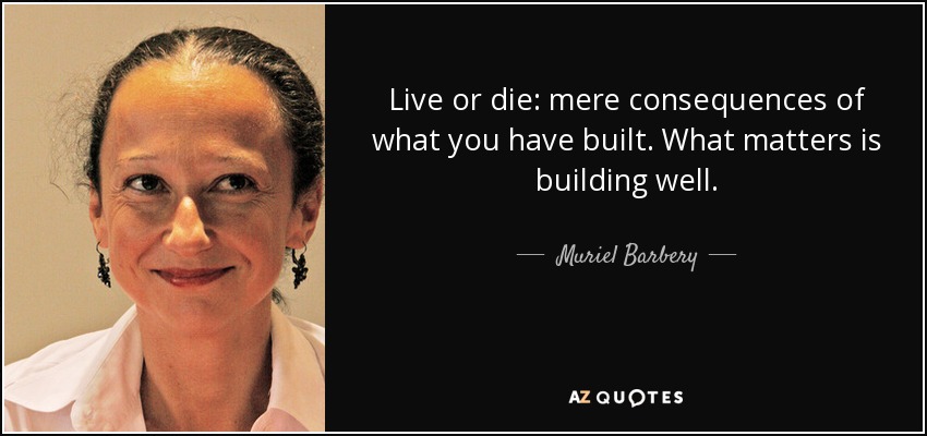 Live or die: mere consequences of what you have built. What matters is building well. - Muriel Barbery