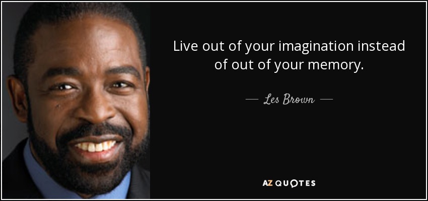 Live out of your imagination instead of out of your memory. - Les Brown