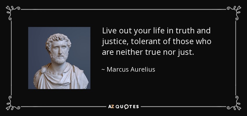 Live out your life in truth and justice, tolerant of those who are neither true nor just. - Marcus Aurelius