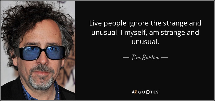 Live people ignore the strange and unusual. I myself, am strange and unusual. - Tim Burton