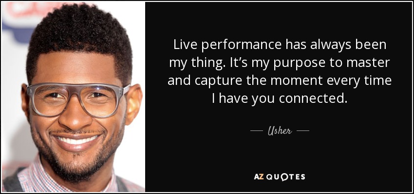 Live performance has always been my thing. It’s my purpose to master and capture the moment every time I have you connected. - Usher