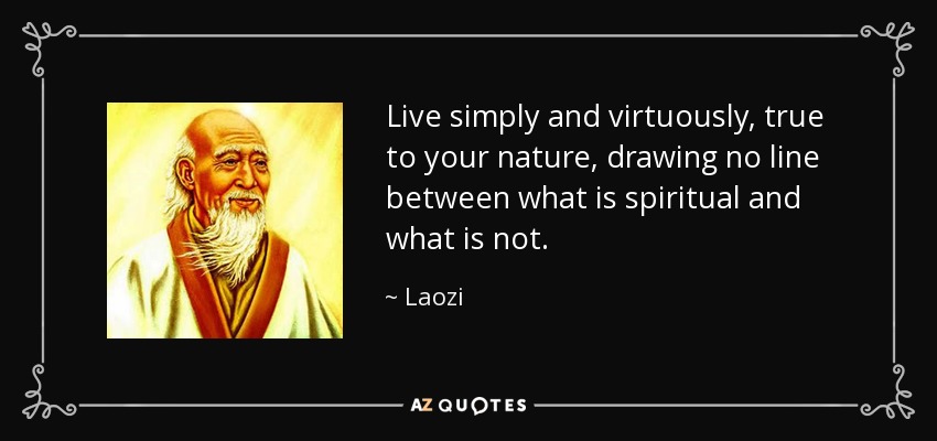 Live simply and virtuously, true to your nature, drawing no line between what is spiritual and what is not. - Laozi