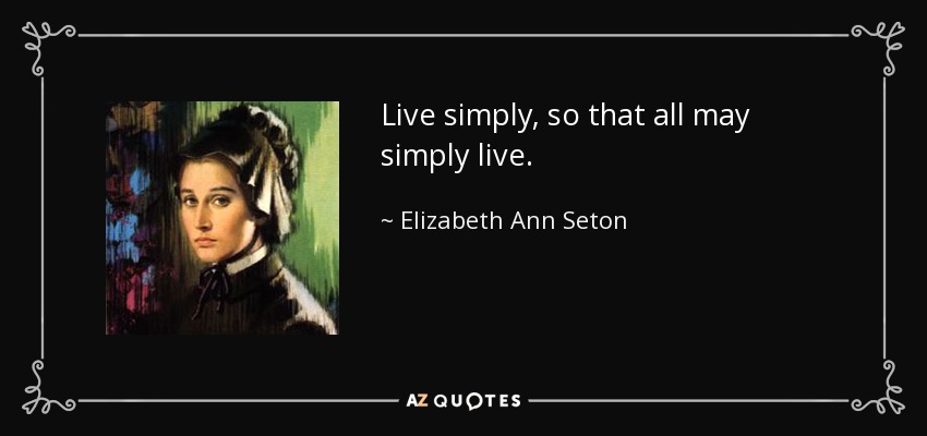 Live simply, so that all may simply live. - Elizabeth Ann Seton