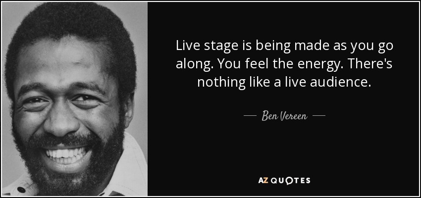 Live stage is being made as you go along. You feel the energy. There's nothing like a live audience. - Ben Vereen