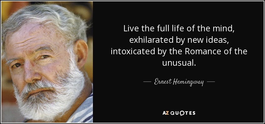 Live the full life of the mind, exhilarated by new ideas, intoxicated by the Romance of the unusual. - Ernest Hemingway