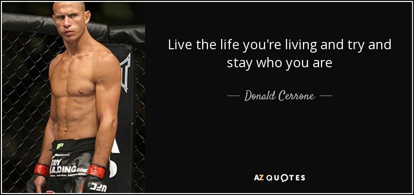 Live the life you're living and try and stay who you are - Donald Cerrone