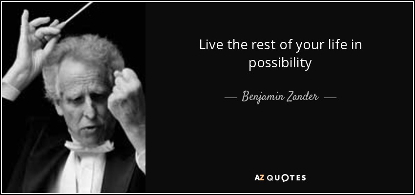 Live the rest of your life in possibility - Benjamin Zander
