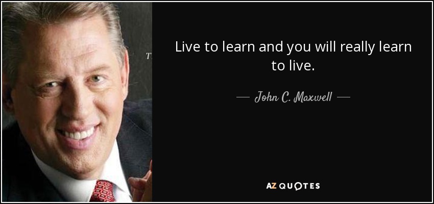 Live to learn and you will really learn to live. - John C. Maxwell