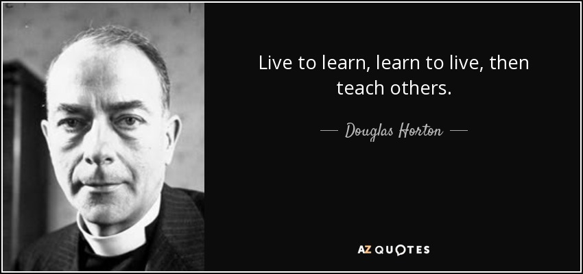 Live to learn, learn to live, then teach others. - Douglas Horton