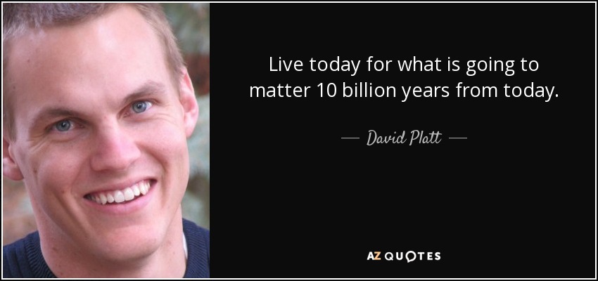 Live today for what is going to matter 10 billion years from today. - David Platt