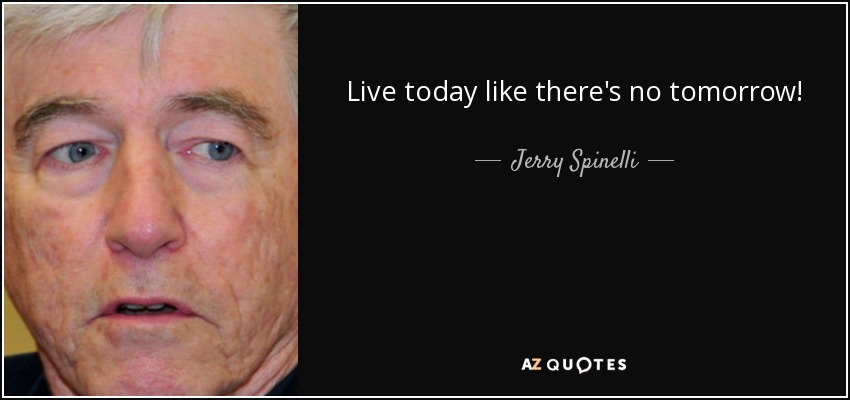 Live today like there's no tomorrow! - Jerry Spinelli