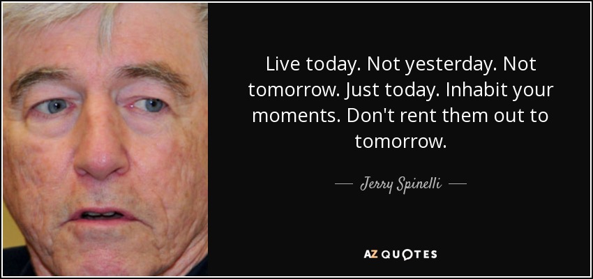Live today. Not yesterday. Not tomorrow. Just today. Inhabit your moments. Don't rent them out to tomorrow. - Jerry Spinelli
