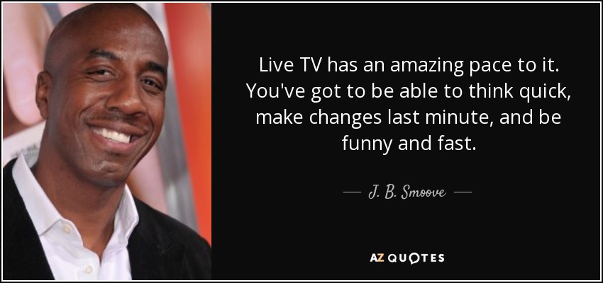 Live TV has an amazing pace to it. You've got to be able to think quick, make changes last minute, and be funny and fast. - J. B. Smoove