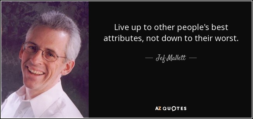 Live up to other people's best attributes, not down to their worst. - Jef Mallett