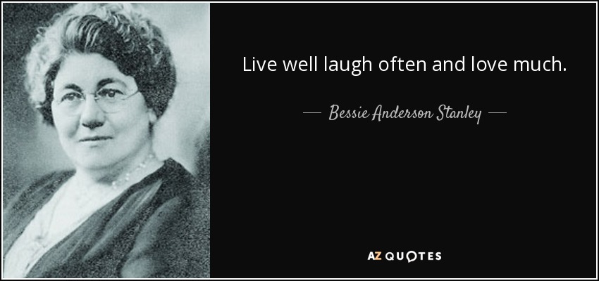 Live well laugh often and love much. - Bessie Anderson Stanley