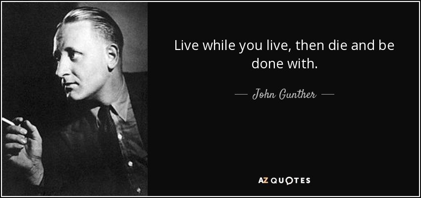 Live while you live, then die and be done with. - John Gunther