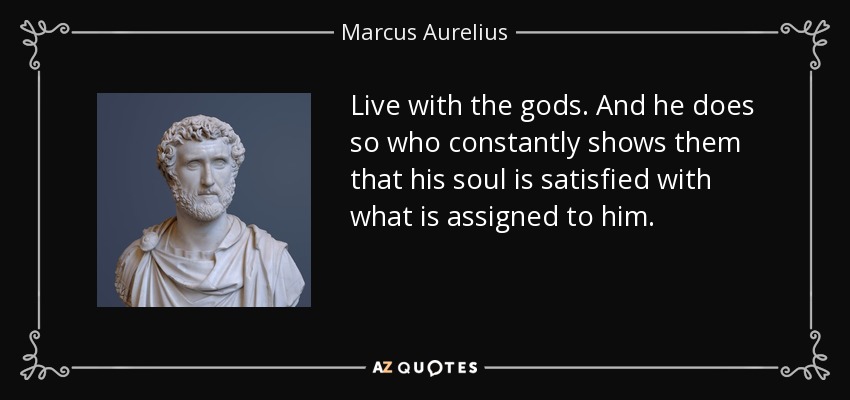 Live with the gods. And he does so who constantly shows them that his soul is satisfied with what is assigned to him. - Marcus Aurelius