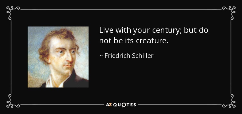Live with your century; but do not be its creature. - Friedrich Schiller