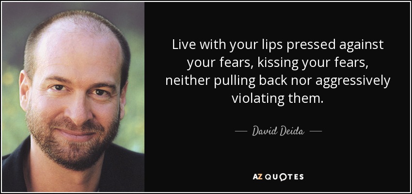 Live with your lips pressed against your fears, kissing your fears, neither pulling back nor aggressively violating them. - David Deida