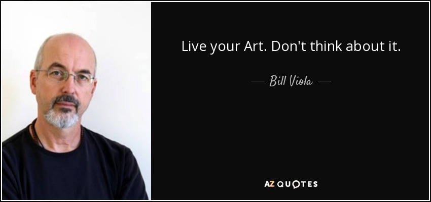 Live your Art. Don't think about it. - Bill Viola
