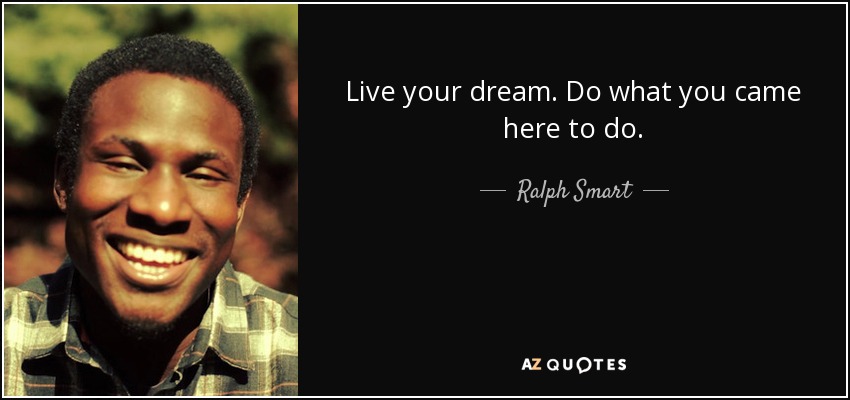 Live your dream. Do what you came here to do. - Ralph Smart