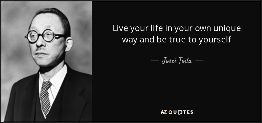 Live your life in your own unique way and be true to yourself - Josei Toda