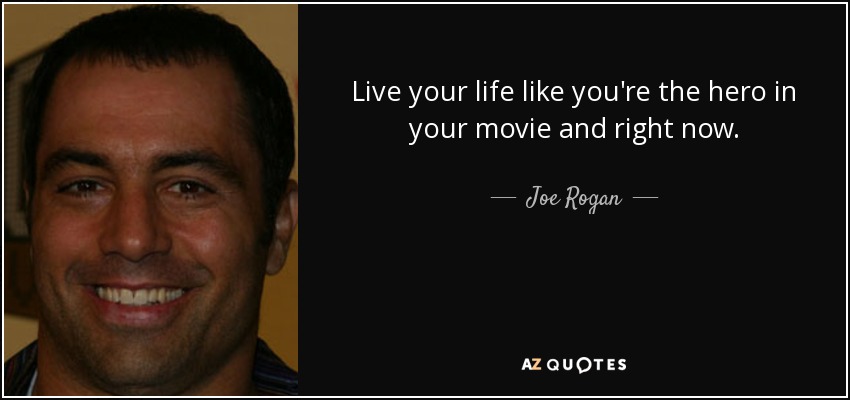 Live your life like you're the hero in your movie and right now. - Joe Rogan