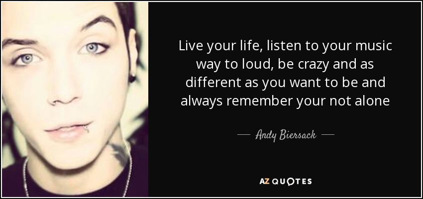 Live your life, ﻿listen to your music way to loud, be crazy and as different as you want to be and always remember your not alone - Andy Biersack