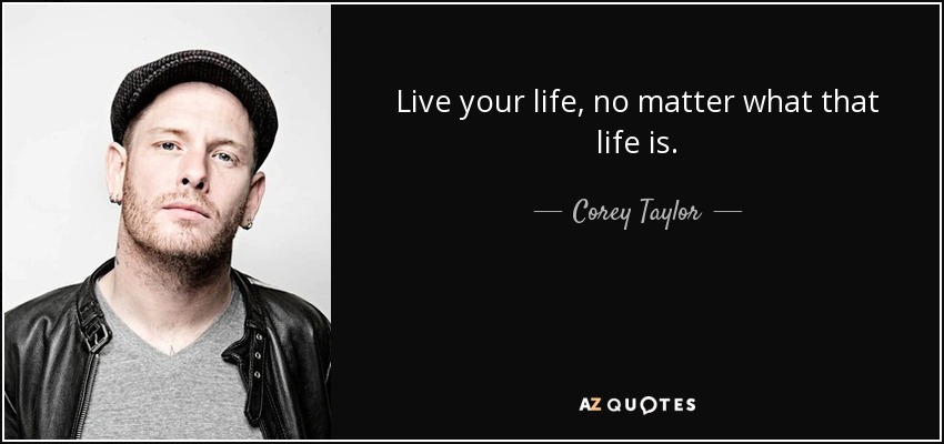 Live your life, no matter what that life is. - Corey Taylor