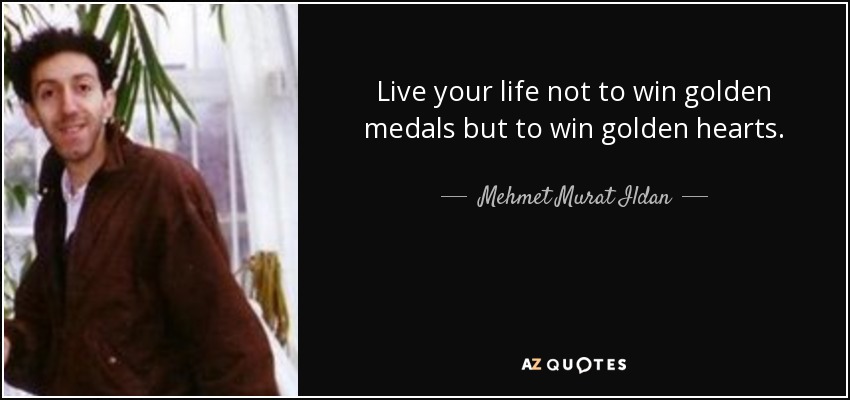 Live your life not to win golden medals but to win golden hearts. - Mehmet Murat Ildan