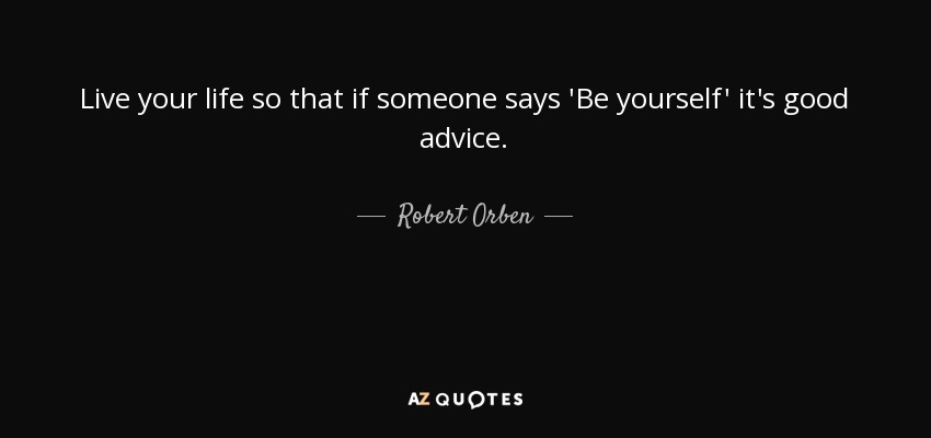 Live your life so that if someone says 'Be yourself' it's good advice. - Robert Orben