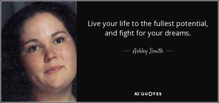 Live your life to the fullest potential, and fight for your dreams. - Ashley Smith