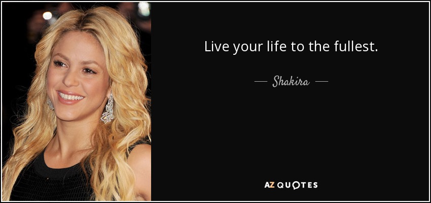 Live your life to the fullest. - Shakira
