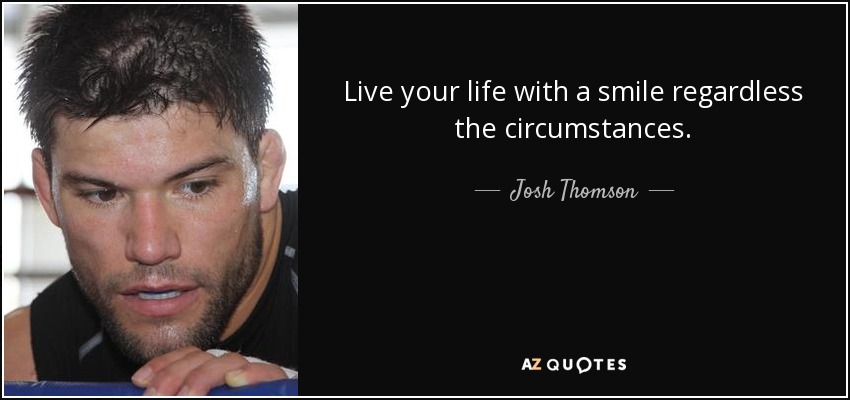 Live your life with a smile regardless the circumstances. - Josh Thomson
