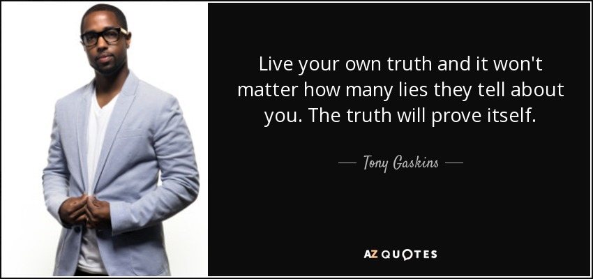 Live your own truth and it won't matter how many lies they tell about you. The truth will prove itself. - Tony Gaskins