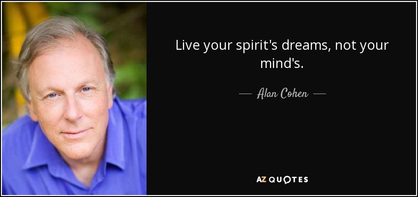 Live your spirit's dreams, not your mind's. - Alan Cohen