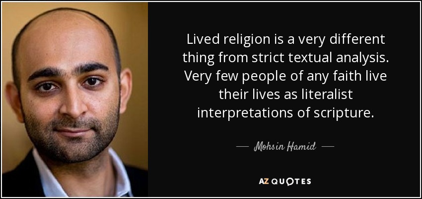 Lived religion is a very different thing from strict textual analysis. Very few people of any faith live their lives as literalist interpretations of scripture. - Mohsin Hamid