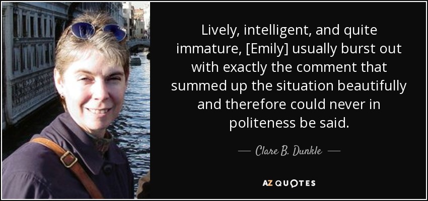 Lively, intelligent, and quite immature, [Emily] usually burst out with exactly the comment that summed up the situation beautifully and therefore could never in politeness be said. - Clare B. Dunkle