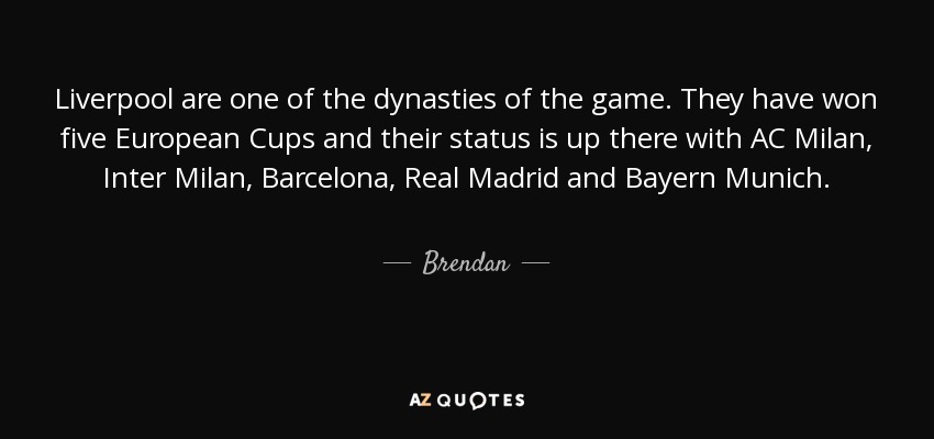 Liverpool are one of the dynasties of the game. They have won five European Cups and their status is up there with AC Milan, Inter Milan, Barcelona, Real Madrid and Bayern Munich. - Brendan