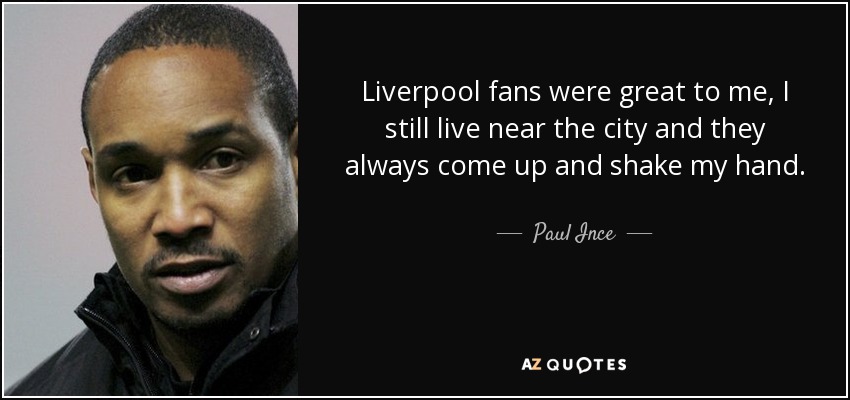 Liverpool fans were great to me, I still live near the city and they always come up and shake my hand. - Paul Ince