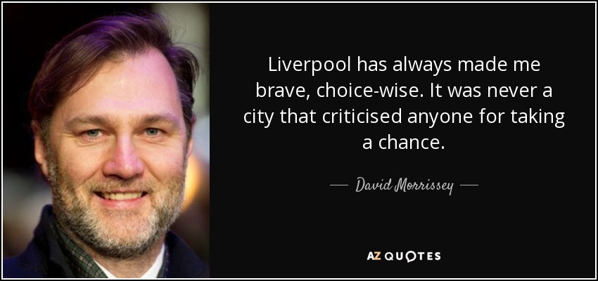 Liverpool has always made me brave, choice-wise. It was never a city that criticised anyone for taking a chance. - David Morrissey