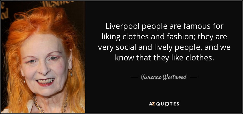 Liverpool people are famous for liking clothes and fashion; they are very social and lively people, and we know that they like clothes. - Vivienne Westwood