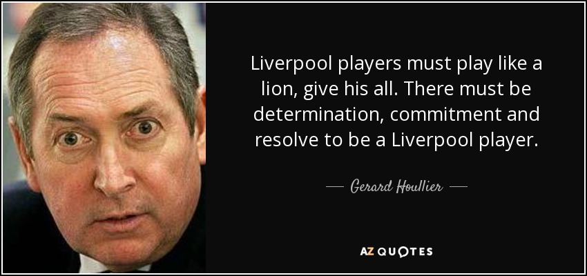 Liverpool players must play like a lion, give his all. There must be determination, commitment and resolve to be a Liverpool player. - Gerard Houllier
