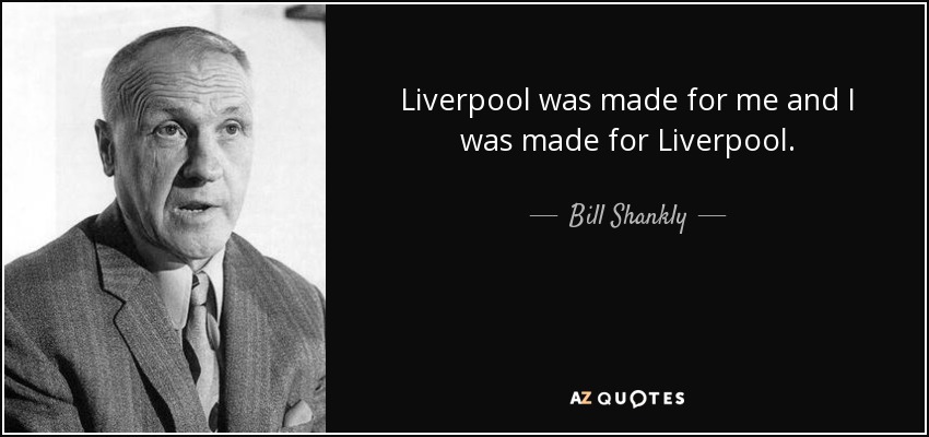 Liverpool was made for me and I was made for Liverpool. - Bill Shankly