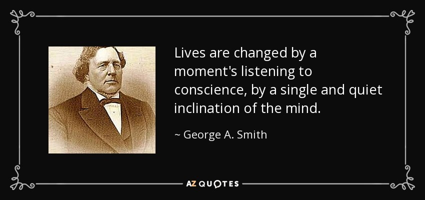 Lives are changed by a moment's listening to conscience, by a single and quiet inclination of the mind. - George A. Smith